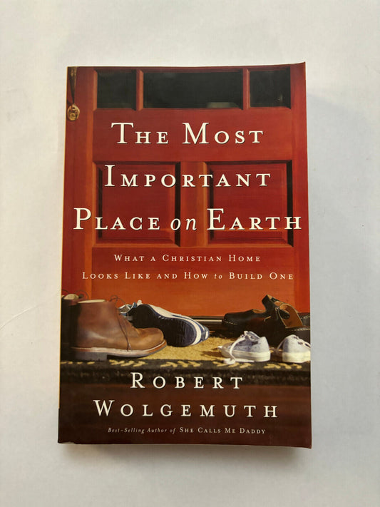 The Most Important Place on Earth: What a Christian Home Looks Like and How to B